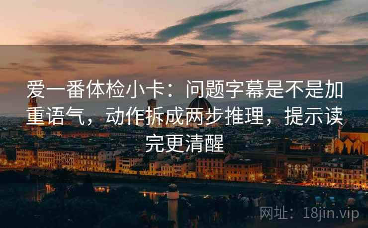 爱一番体检小卡：问题字幕是不是加重语气，动作拆成两步推理，提示读完更清醒