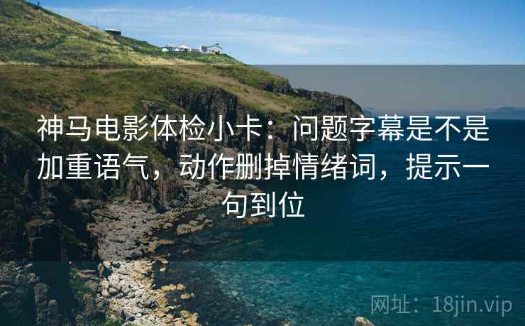 神马电影体检小卡：问题字幕是不是加重语气，动作删掉情绪词，提示一句到位
