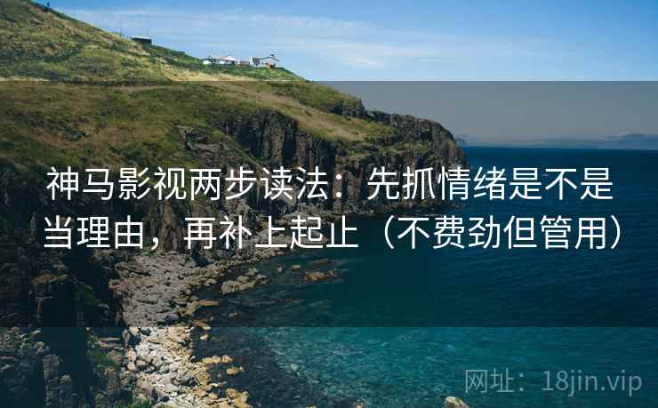神马影视两步读法：先抓情绪是不是当理由，再补上起止（不费劲但管用）
