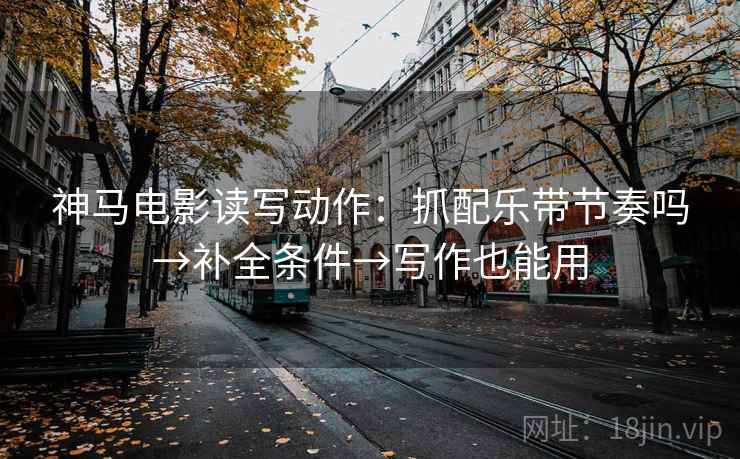 神马电影读写动作：抓配乐带节奏吗→补全条件→写作也能用