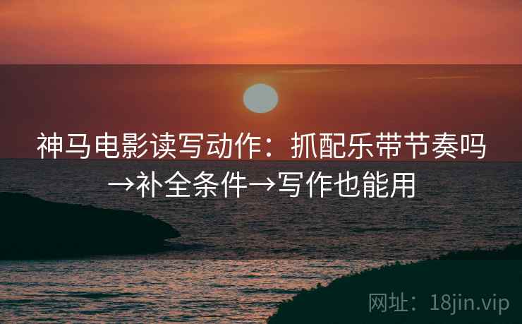 神马电影读写动作：抓配乐带节奏吗→补全条件→写作也能用