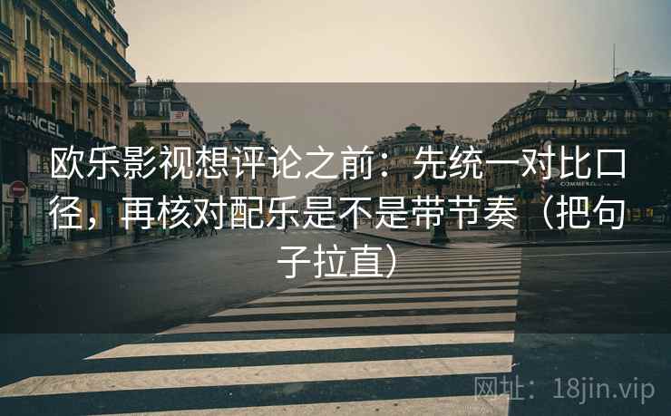 欧乐影视想评论之前：先统一对比口径，再核对配乐是不是带节奏（把句子拉直）
