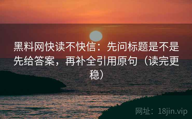 黑料网快读不快信：先问标题是不是先给答案，再补全引用原句（读完更稳）