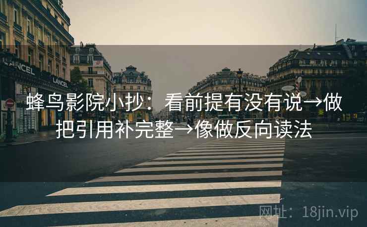 蜂鸟影院小抄：看前提有没有说→做把引用补完整→像做反向读法