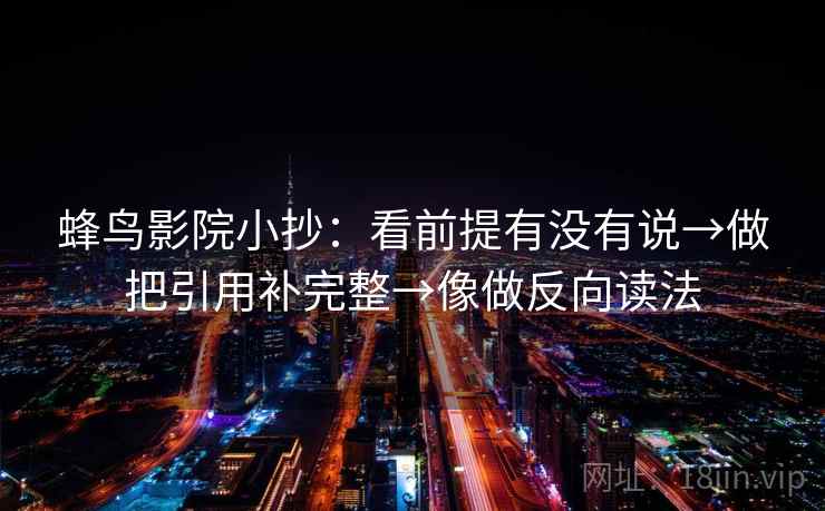 蜂鸟影院小抄：看前提有没有说→做把引用补完整→像做反向读法