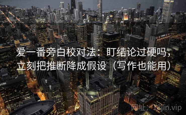 爱一番旁白校对法：盯结论过硬吗，立刻把推断降成假设（写作也能用）