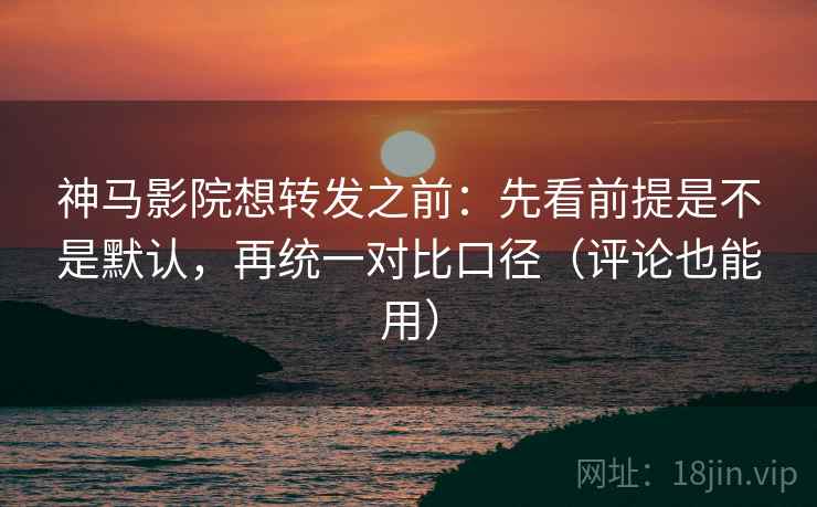 神马影院想转发之前：先看前提是不是默认，再统一对比口径（评论也能用）