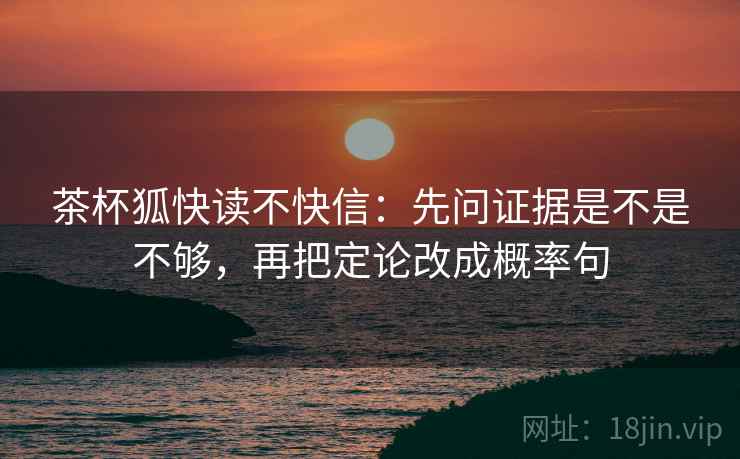 茶杯狐快读不快信：先问证据是不是不够，再把定论改成概率句