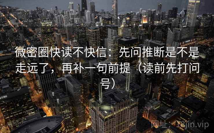 微密圈快读不快信：先问推断是不是走远了，再补一句前提（读前先打问号）