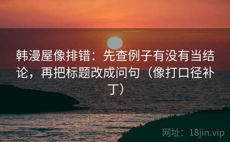 韩漫屋像排错：先查例子有没有当结论，再把标题改成问句（像打口径补丁）