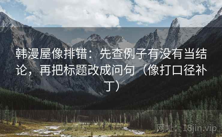 韩漫屋像排错：先查例子有没有当结论，再把标题改成问句（像打口径补丁）