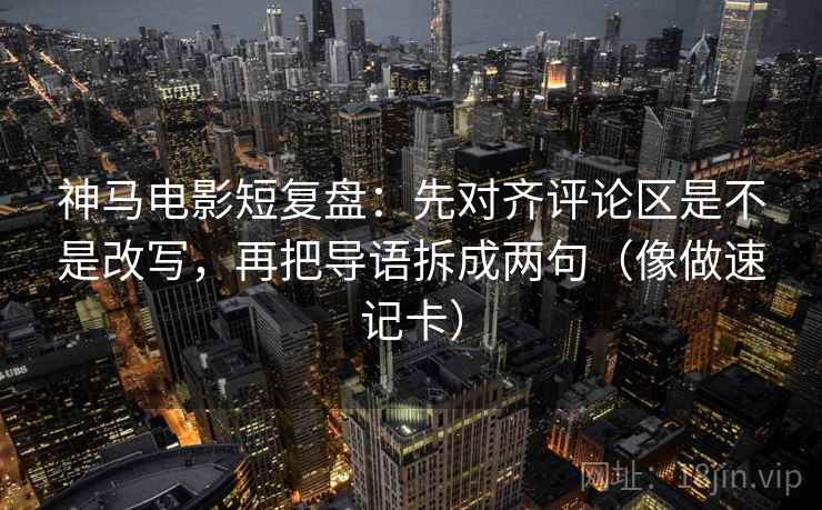 神马电影短复盘：先对齐评论区是不是改写，再把导语拆成两句（像做速记卡）