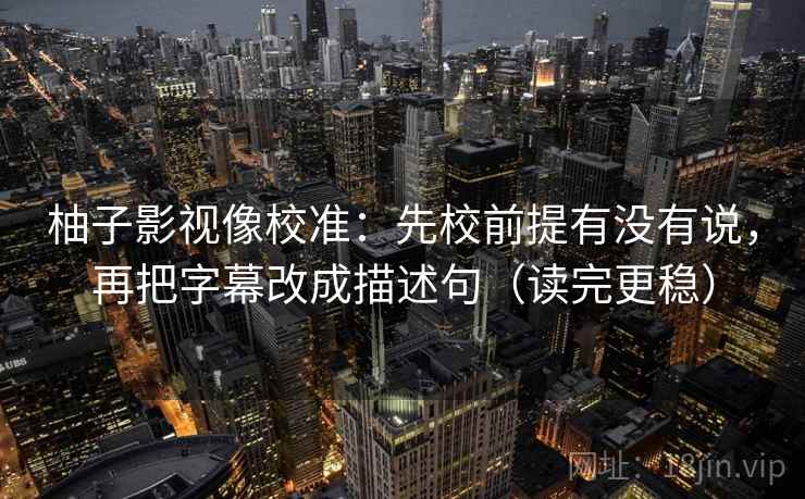 柚子影视像校准：先校前提有没有说，再把字幕改成描述句（读完更稳）